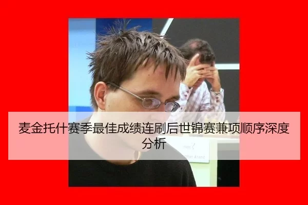 麦金托什赛季最佳成绩连刷后世锦赛兼项顺序深度分析（xingkong）